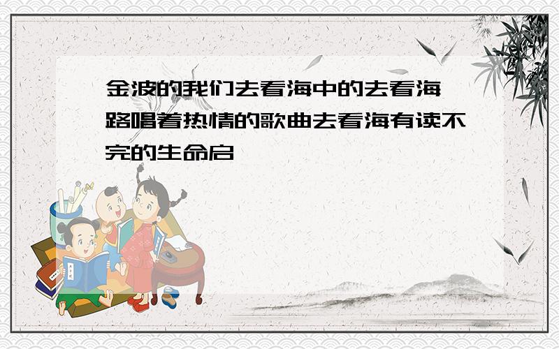 金波的我们去看海中的去看海一路唱着热情的歌曲去看海有读不完的生命启迪