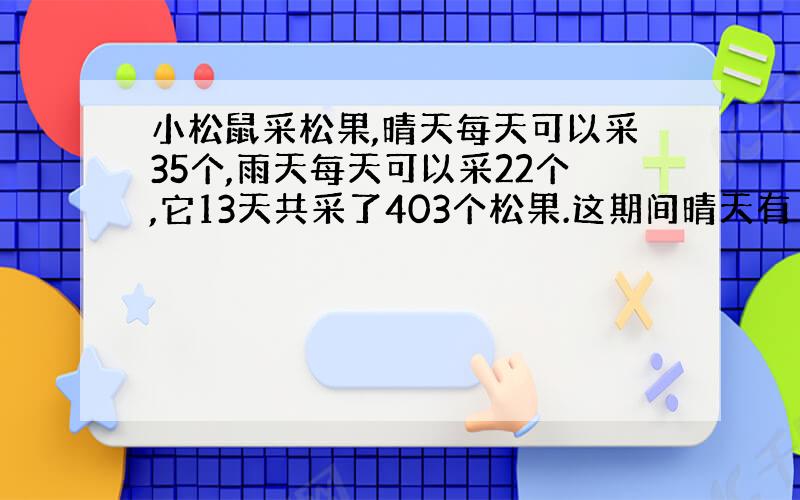 小松鼠采松果,晴天每天可以采35个,雨天每天可以采22个,它13天共采了403个松果.这期间晴天有