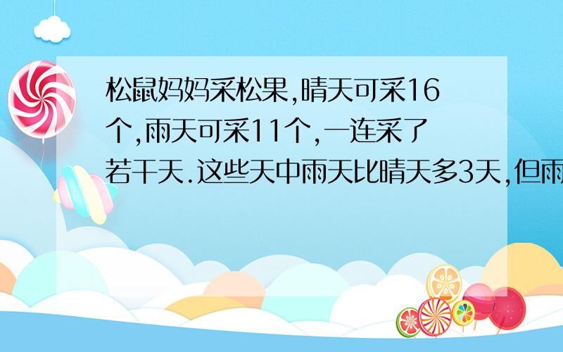 松鼠妈妈采松果,晴天可采16个,雨天可采11个,一连采了若干天.这些天中雨天比晴天多3天,但雨天采的个数