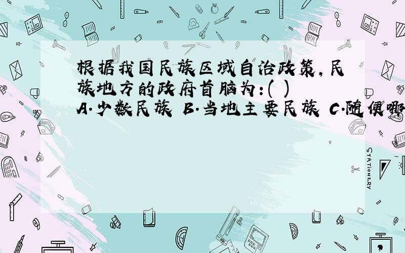 根据我国民族区域自治政策,民族地方的政府首脑为：( ) A．少数民族 B．当地主要民族 C．随便哪个民族 D．