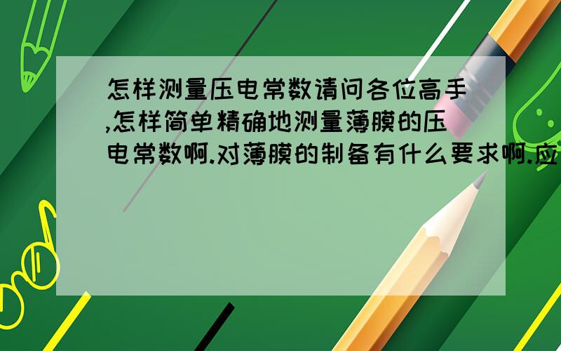 怎样测量压电常数请问各位高手,怎样简单精确地测量薄膜的压电常数啊.对薄膜的制备有什么要求啊.应该使用什么仪器啊.在这里拜