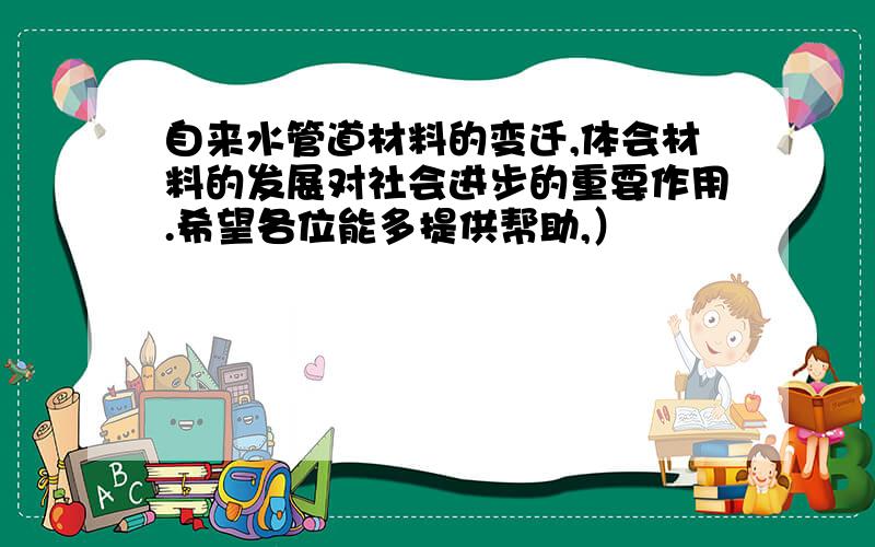 自来水管道材料的变迁,体会材料的发展对社会进步的重要作用.希望各位能多提供帮助,）