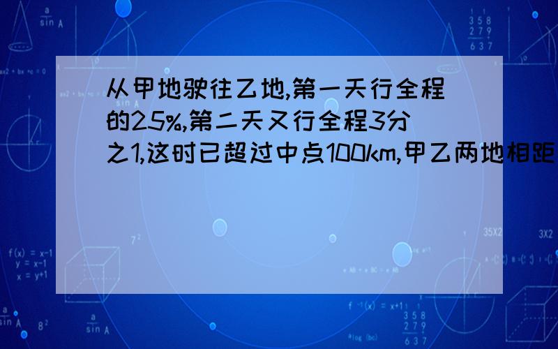 从甲地驶往乙地,第一天行全程的25%,第二天又行全程3分之1,这时已超过中点100km,甲乙两地相距多少千米