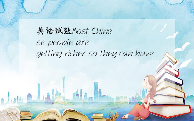 英语试题Most Chinese people are getting richer so they can have