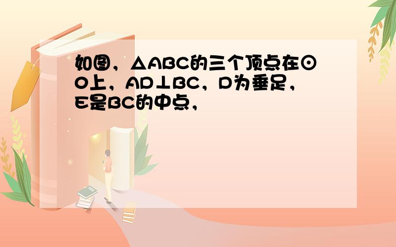 如图，△ABC的三个顶点在⊙0上，AD⊥BC，D为垂足，E是BC的中点，