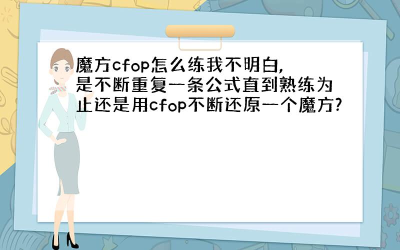 魔方cfop怎么练我不明白,是不断重复一条公式直到熟练为止还是用cfop不断还原一个魔方?