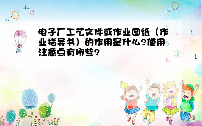 电子厂工艺文件或作业图纸（作业指导书）的作用是什么?使用注意点有哪些?