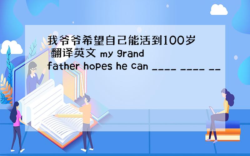 我爷爷希望自己能活到100岁 翻译英文 my grandfather hopes he can ____ ____ __