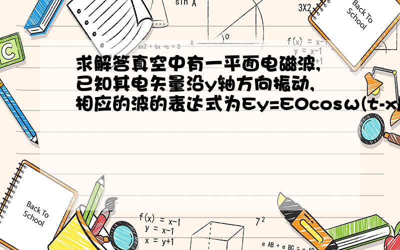 求解答真空中有一平面电磁波,已知其电矢量沿y轴方向振动,相应的波的表达式为Ey=E0cosω(t-x/c),则磁矢量