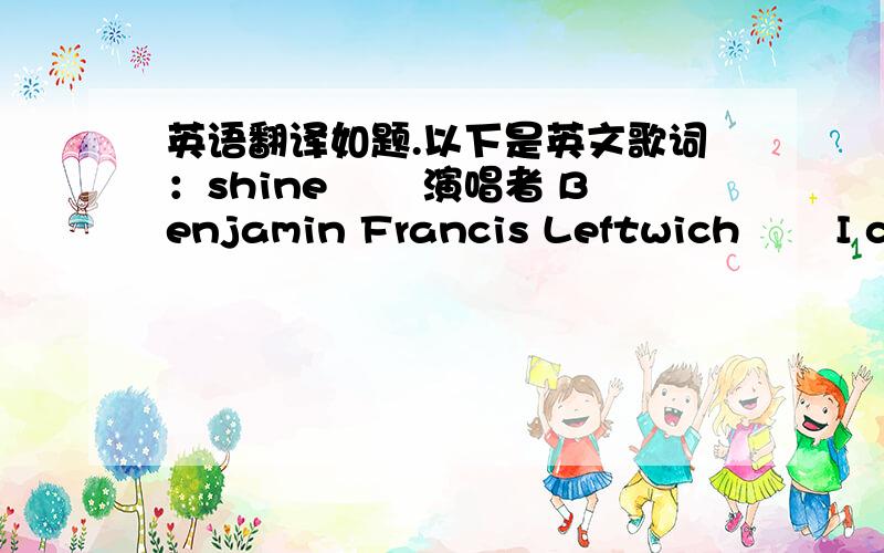 英语翻译如题.以下是英文歌词：shine 　　演唱者 Benjamin Francis Leftwich 　　I cou