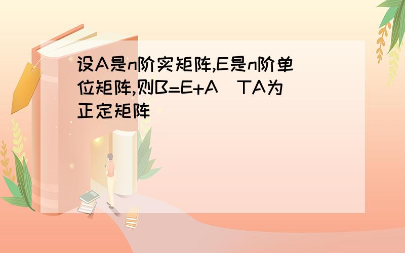 设A是n阶实矩阵,E是n阶单位矩阵,则B=E+A^TA为正定矩阵