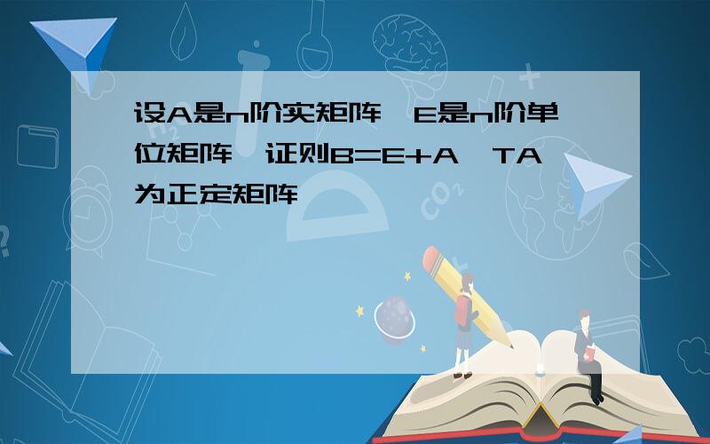 设A是n阶实矩阵,E是n阶单位矩阵,证则B=E+A^TA为正定矩阵