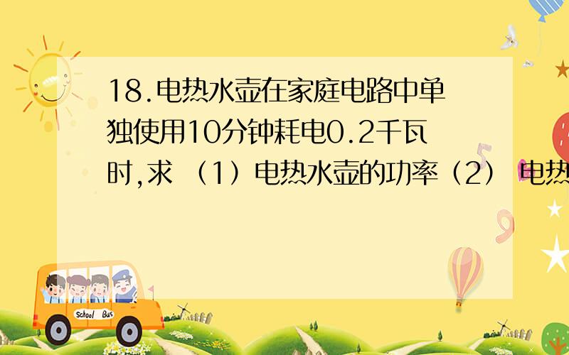 18.电热水壶在家庭电路中单独使用10分钟耗电0.2千瓦时,求 （1）电热水壶的功率（2） 电热水壶的电阻