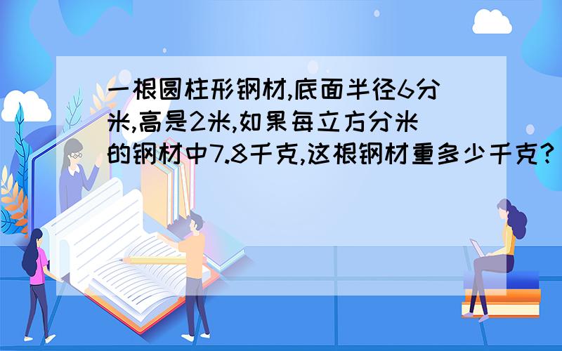 一根圆柱形钢材,底面半径6分米,高是2米,如果每立方分米的钢材中7.8千克,这根钢材重多少千克?