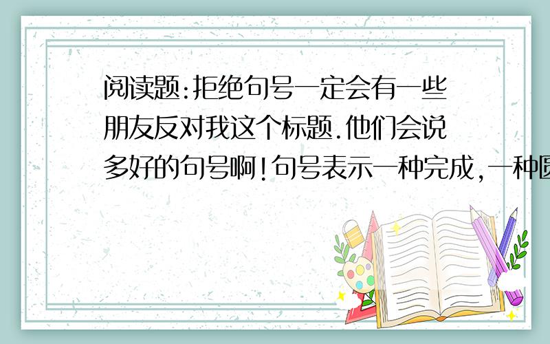 阅读题:拒绝句号一定会有一些朋友反对我这个标题.他们会说多好的句号啊!句号表示一种完成,一种圆满,一种有志者事竟成,一种