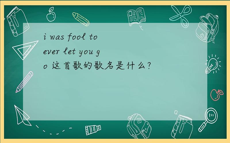 i was fool to ever let you go 这首歌的歌名是什么?