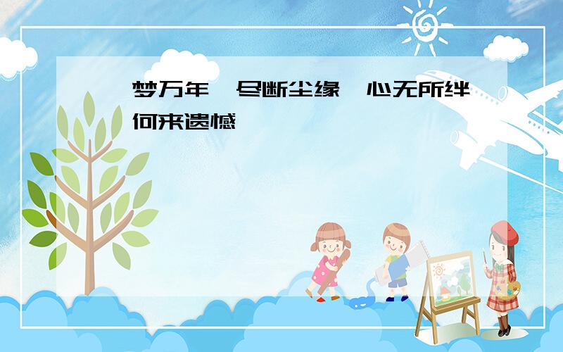 一梦万年,尽断尘缘,心无所绊,何来遗憾