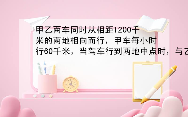 甲乙两车同时从相距1200千米的两地相向而行，甲车每小时行60千米，当驾车行到两地中点时，与乙车相距100千米．求乙车的