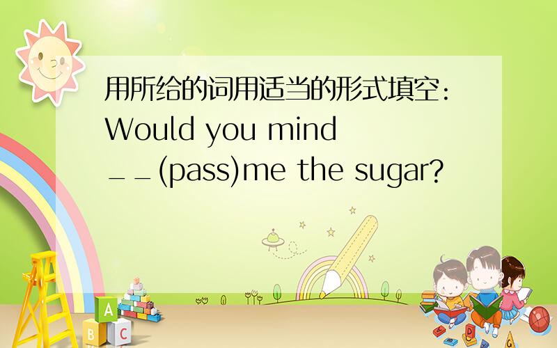 用所给的词用适当的形式填空:Would you mind__(pass)me the sugar?