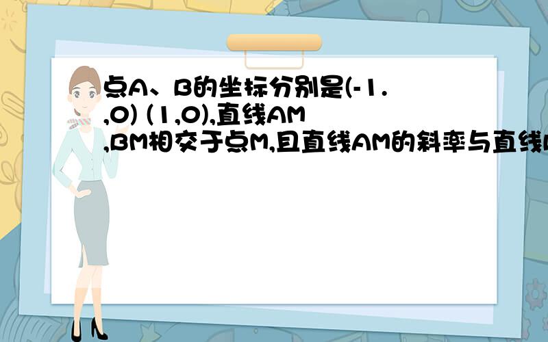 点A、B的坐标分别是(-1.,0) (1,0),直线AM,BM相交于点M,且直线AM的斜率与直线BM的和为2,求点M的轨