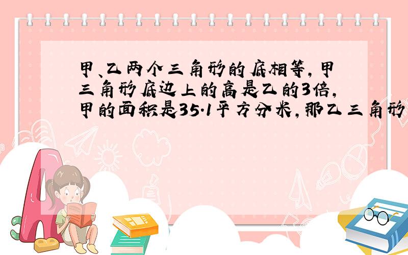 甲、乙两个三角形的底相等,甲三角形底边上的高是乙的3倍,甲的面积是35.1平方分米,那乙三角形的面积是多少平方分米