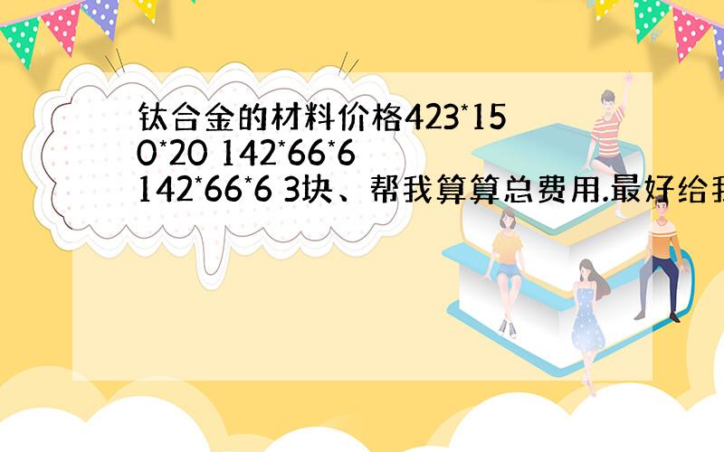 钛合金的材料价格423*150*20 142*66*6 142*66*6 3块、帮我算算总费用.最好给我个公式,以后我自