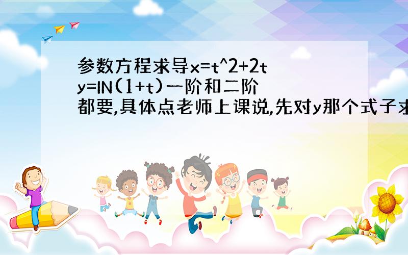 参数方程求导x=t^2+2ty=IN(1+t)一阶和二阶都要,具体点老师上课说,先对y那个式子求导,然后我就把它当复合函