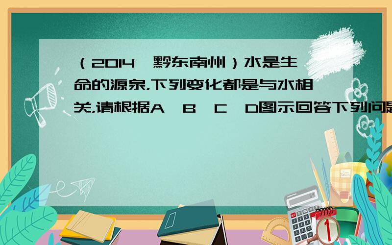 （2014•黔东南州）水是生命的源泉，下列变化都是与水相关，请根据A、B、C、D图示回答下列问题：