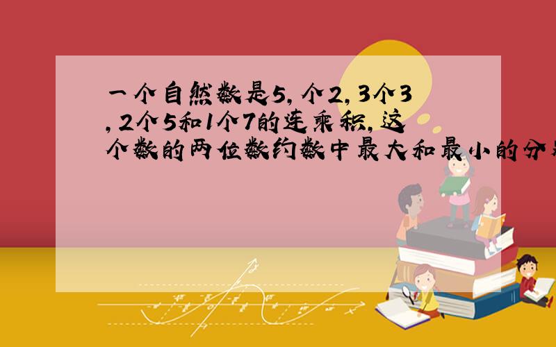 一个自然数是5,个2,3个3,2个5和1个7的连乘积,这个数的两位数约数中最大和最小的分别是多少?