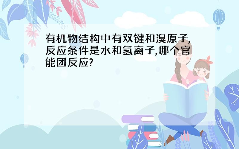 有机物结构中有双键和溴原子,反应条件是水和氢离子,哪个官能团反应?