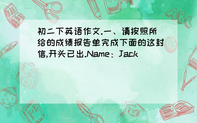 初二下英语作文.一、请按照所给的成绩报告单完成下面的这封信,开头已出.Name：Jack