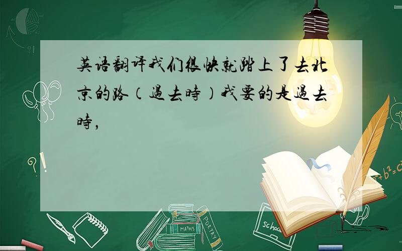 英语翻译我们很快就踏上了去北京的路（过去时）我要的是过去时，