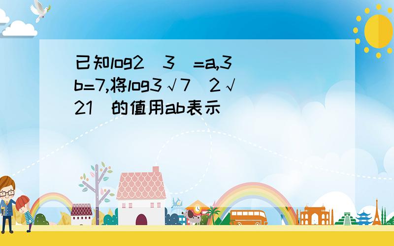 已知log2（3）=a,3^b=7,将log3√7（2√21）的值用ab表示