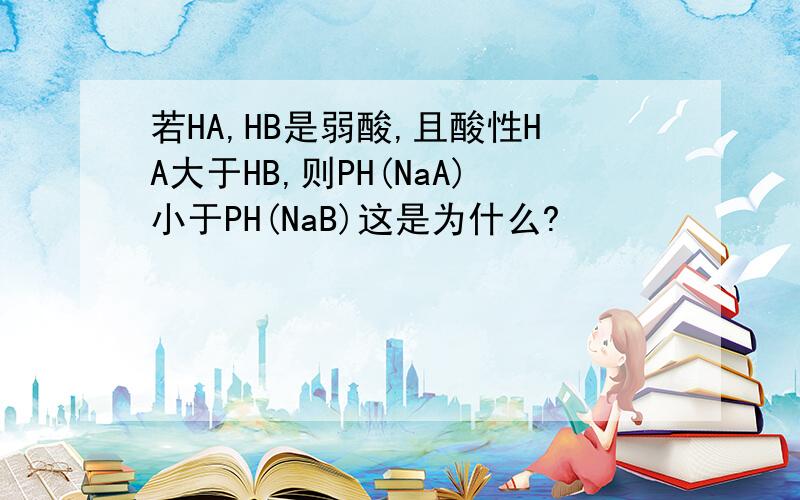 若HA,HB是弱酸,且酸性HA大于HB,则PH(NaA)小于PH(NaB)这是为什么?