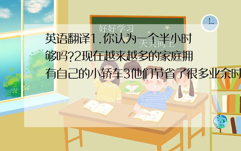 英语翻译1.你认为一个半小时够吗?2现在越来越多的家庭拥有自己的小轿车3他们节省了很多业余时间