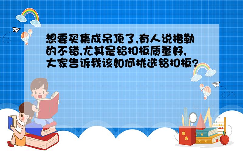 想要买集成吊顶了,有人说格勒的不错,尤其是铝扣板质量好,大家告诉我该如何挑选铝扣板?