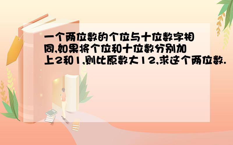 一个两位数的个位与十位数字相同,如果将个位和十位数分别加上2和1,则比原数大12,求这个两位数.