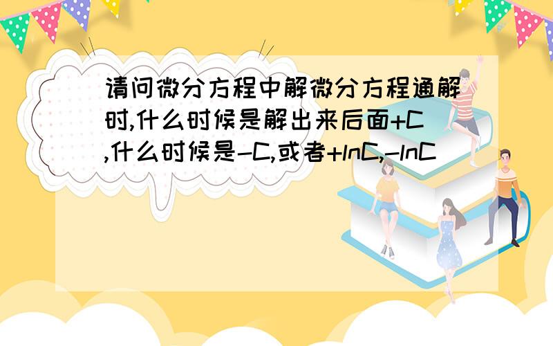 请问微分方程中解微分方程通解时,什么时候是解出来后面+C,什么时候是-C,或者+lnC,-lnC