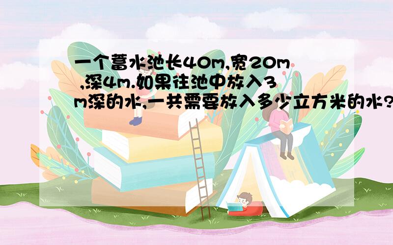 一个蓄水池长40m,宽20m ,深4m.如果往池中放入3m深的水,一共需要放入多少立方米的水?