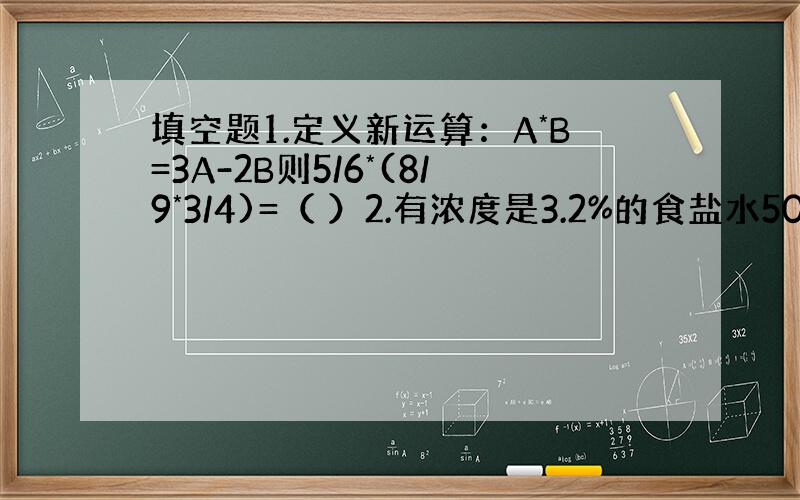 填空题1.定义新运算：A*B=3A-2B则5/6*(8/9*3/4)=（ ）2.有浓度是3.2%的食盐水500克,为了把