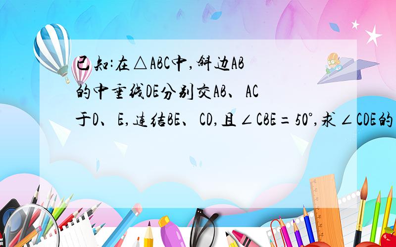 已知:在△ABC中,斜边AB的中垂线DE分别交AB、AC于D、E,连结BE、CD,且∠CBE=50°,求∠CDE的度数