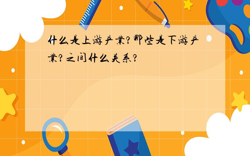 什么是上游产业?那些是下游产业?之间什么关系?