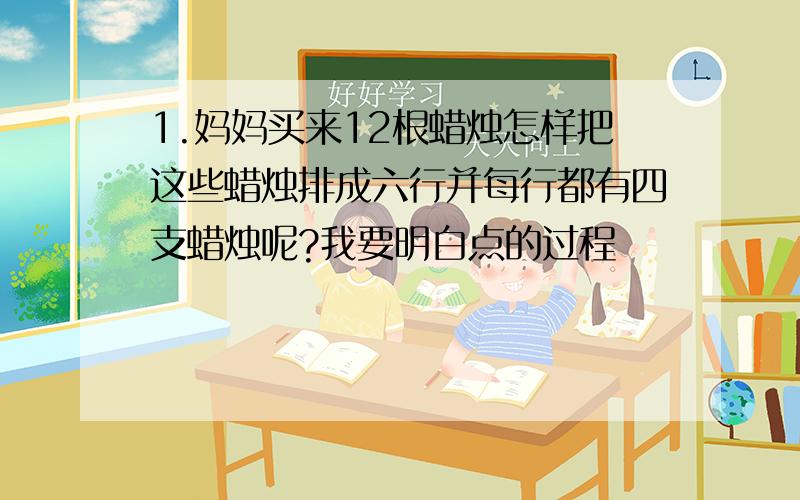 1.妈妈买来12根蜡烛怎样把这些蜡烛排成六行并每行都有四支蜡烛呢?我要明白点的过程