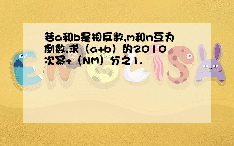 若a和b是相反数,m和n互为倒数,求（a+b）的2010次幂+（NM）分之1.