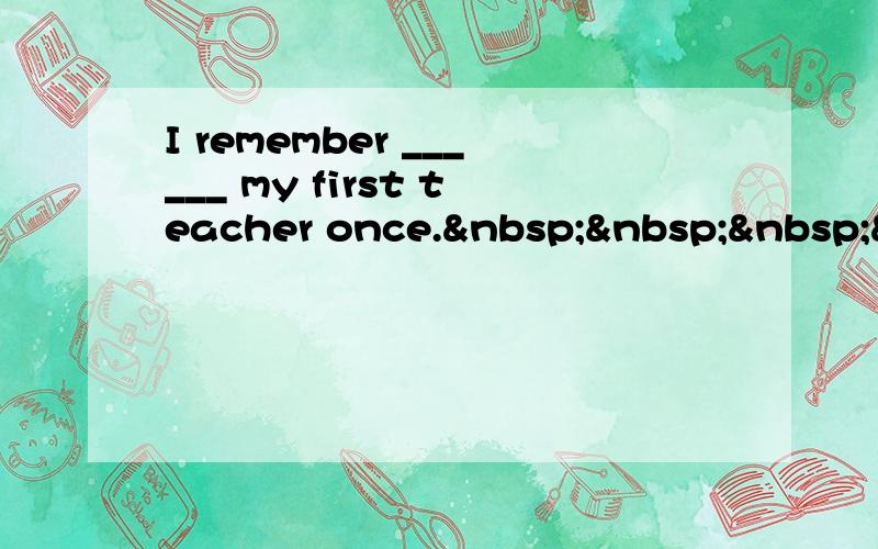 I remember ______ my first teacher once.   &n