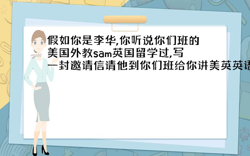 假如你是李华,你听说你们班的美国外教sam英国留学过,写一封邀请信请他到你们班给你讲美英英语区别