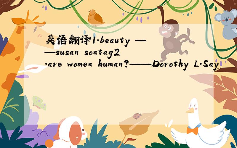 英语翻译1.beauty ——susan sontag2.are women human?——Dorothy L.Say