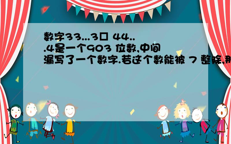 数字33...3□ 44...4是一个903 位数,中间漏写了一个数字.若这个数能被 7 整除,那么漏写的数字是多少?