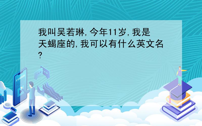 我叫吴若琳,今年11岁,我是天蝎座的,我可以有什么英文名?