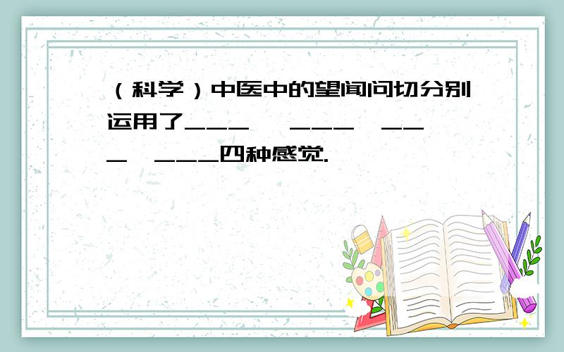 （科学）中医中的望闻问切分别运用了___ ,___,___,___四种感觉.